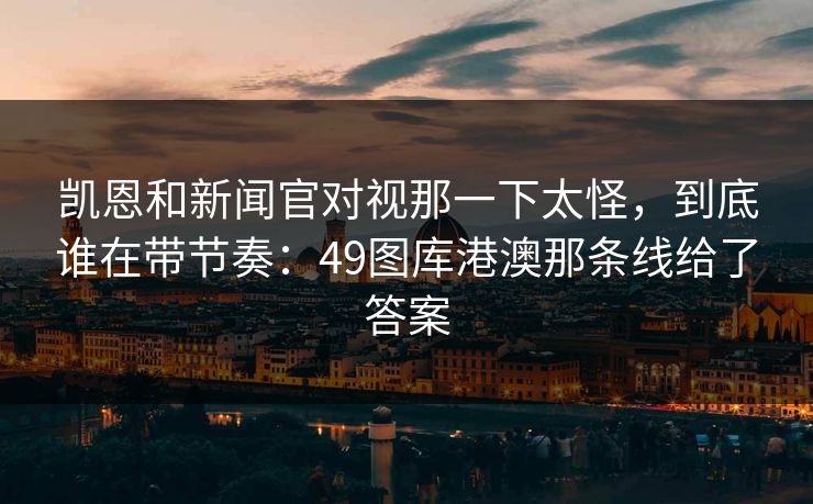 凯恩和新闻官对视那一下太怪,到底谁在带节奏:49图库港澳那条线给了答案 凯恩和新闻官对视那一下太怪,到底谁在带节奏:49图库港澳那条线给了答案