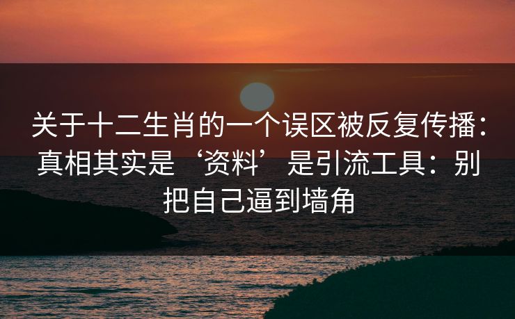 关于十二生肖的一个误区被反复传播:真相其实是‘资料’是引流工具:别把自己逼到墙角 关于十二生肖的一个误区被反复传播:真相其实是‘资料’是引流工具:别把自己逼到墙角