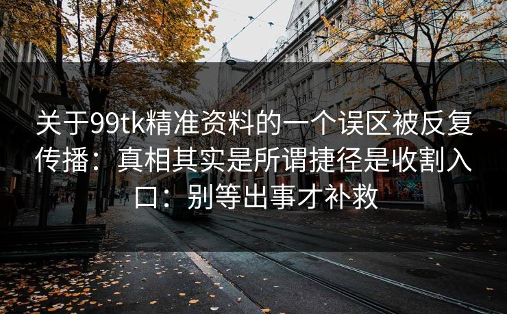 关于99tk精准资料的一个误区被反复传播:真相其实是所谓捷径是收割入口:别等出事才补救 关于99tk精准资料的一个误区被反复传播:真相其实是所谓捷径是收割入口:别等出事才补救